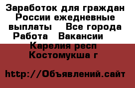 Заработок для граждан России.ежедневные выплаты. - Все города Работа » Вакансии   . Карелия респ.,Костомукша г.